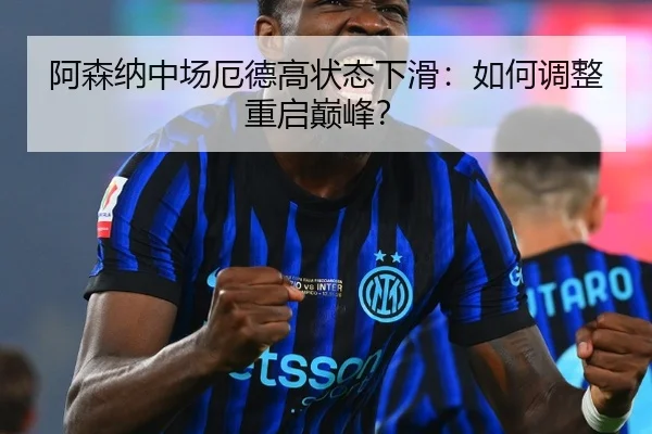 阿森纳中场厄德高状态下滑：如何调整重启巅峰？